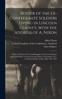 Cover image for Roster of the Ex-Confederate Soldiers Living in Lincoln County, With the Address of A. Nixon: Delivered Before the United Daughters of the Confederacy and Confederate Veterans in Court House, Lincolnton, N.C., on Memorial Day, Friday, May 10th, 1907