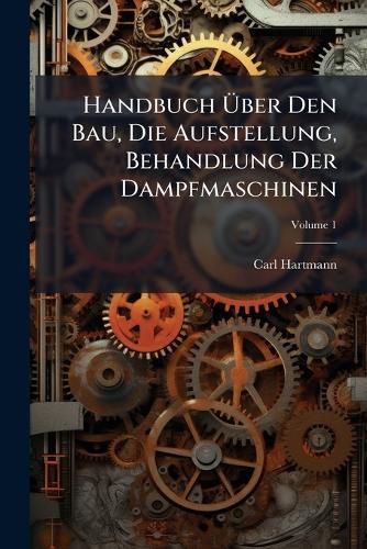 Cover image for Handbuch Ber Den Bau, Die Aufstellung, Behandlung Der Dampfmaschinen: Nach Den Franz S. Werken Von Grourelle, Jaunez U. Jullieu Bearbeitet Von Carl Hartmann, Volume 1