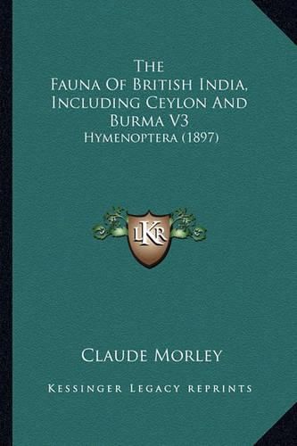 Cover image for The Fauna of British India, Including Ceylon and Burma V3 the Fauna of British India, Including Ceylon and Burma V3: Hymenoptera (1897) Hymenoptera (1897)