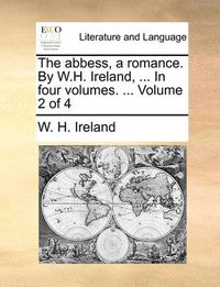 Cover image for The Abbess, a Romance. by W.H. Ireland, ... in Four Volumes. ... Volume 2 of 4