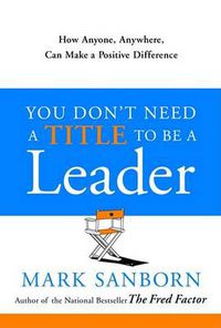 Cover image for You Don't Need a Title to Be a Leader: How Anyone, Anywhere, Can Make a Positive Difference