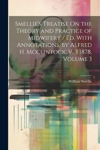 Cover image for Smellie's Treatise On the Theory and Practice of Midwifery / Ed. With Annotations, by Alfred H. Mcclintock. V. 3 1878, Volume 3