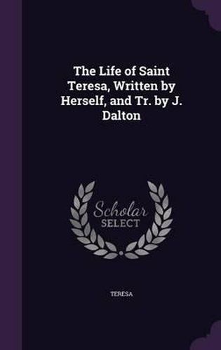 The Life of Saint Teresa, Written by Herself, and Tr. by J. Dalton