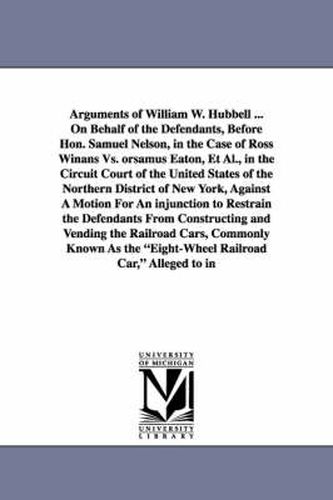 Cover image for Arguments of William W. Hubbell ... on Behalf of the Defendants, Before Hon. Samuel Nelson, in the Case of Ross Winans vs. Orsamus Eaton, et al., in T