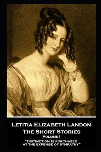 Cover image for Letitia Elizabeth Landon - The Short Stories Volume I: Distinction is purchased at the expense of sympathy