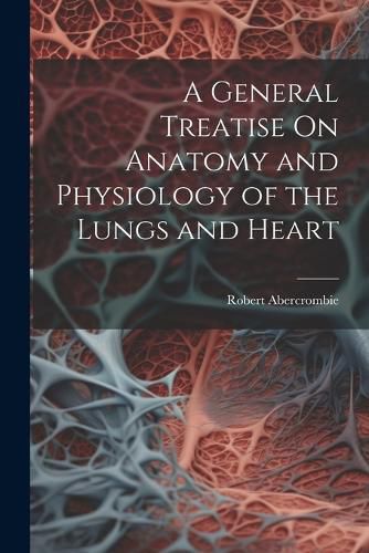 Cover image for A General Treatise On Anatomy and Physiology of the Lungs and Heart