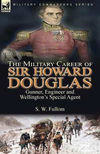 Cover image for The Military Career of Sir Howard Douglas: Gunner, Engineer and Wellington's Special Agent