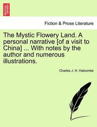 Cover image for The Mystic Flowery Land. a Personal Narrative [Of a Visit to China] ... with Notes by the Author and Numerous Illustrations.