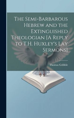 Cover image for The Semi-Barbarous Hebrew and the Extinguished Theologian [A Reply to T.H. Huxley's Lay Sermons]