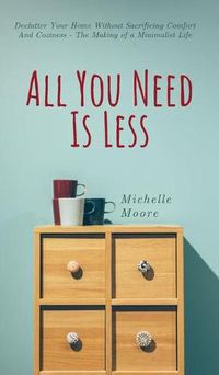 Cover image for All You Need Is Less: Declutter Your Home Without Sacrificing Comfort And Coziness - The Making of a Minimalist Life