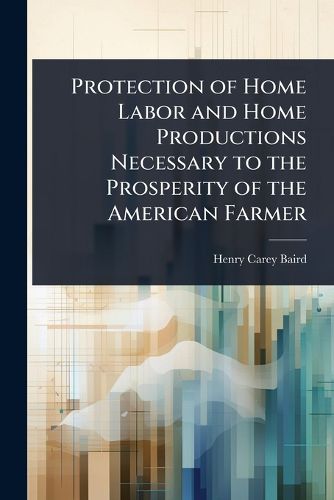 Cover image for Protection of Home Labor and Home Productions Necessary to the Prosperity of the American Farmer