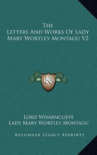 Cover image for The Letters and Works of Lady Mary Wortley Montagu V2