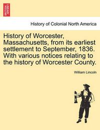 Cover image for History of Worcester, Massachusetts, from Its Earliest Settlement to September, 1836. with Various Notices Relating to the History of Worcester County.