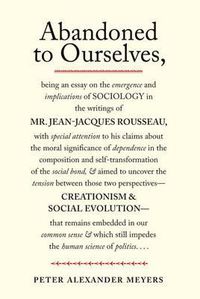 Cover image for Abandoned to Ourselves: Being an Essay on the Emergence and Implications of Sociology in the Writings of Mr. Jean-Jacques Rousseau...
