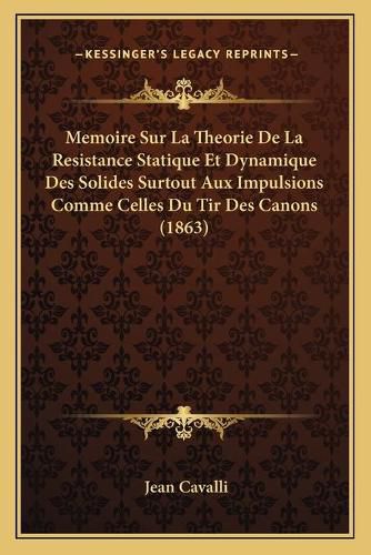 Memoire Sur La Theorie de La Resistance Statique Et Dynamique Des Solides Surtout Aux Impulsions Comme Celles Du Tir Des Canons (1863)