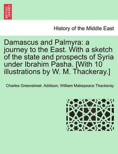 Damascus and Palmyra: A Journey to the East. with a Sketch of the State and Prospects of Syria Under Ibrahim Pasha. [With 10 Illustrations by W. M. Thackeray.] Vol. I.