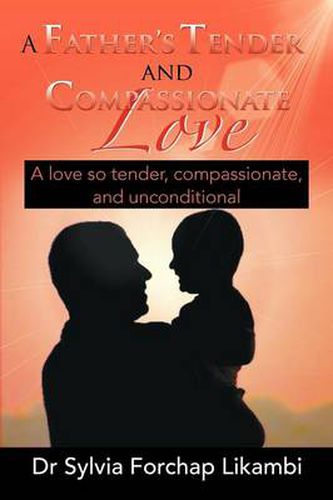 Cover image for A Father's Tender and Compassionate Love: A love so tender, compassionate, and unconditional