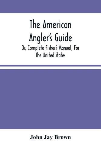 The American Angler'S Guide: Or, Complete Fisher'S Manual, For The United States: Containing The Opinions And Practices Of Experienced Anglers Of Both Hemispheres; With The Addition Of A Second Part