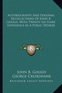 Cover image for Autobiography and Personal Recollections of John B. Gough, Wautobiography and Personal Recollections of John B. Gough, with Twenty Six Years' Experience as a Public Speaker Ith Twenty Six Years' Experience as a Public Speaker