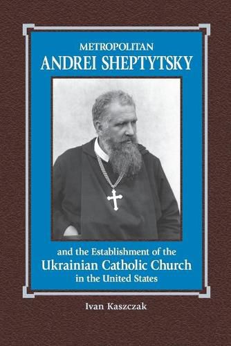 Cover image for Metropolitan Andrei Sheptytsky and the Establishment of the Ukrainian Catholic Church in the United States