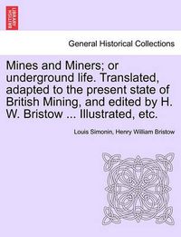 Cover image for Mines and Miners; or underground life. Translated, adapted to the present state of British Mining, and edited by H. W. Bristow ... Illustrated, etc.