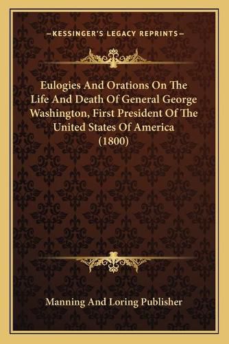 Cover image for Eulogies and Orations on the Life and Death of General George Washington, First President of the United States of America (1800)