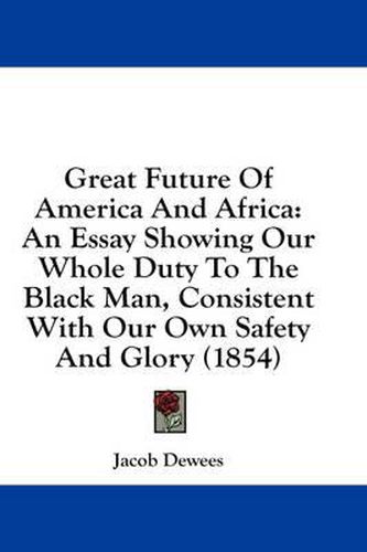Cover image for Great Future Of America And Africa: An Essay Showing Our Whole Duty To The Black Man, Consistent With Our Own Safety And Glory (1854)