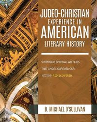 Cover image for The Judeo-Christian Experience In American Literary History: Surprising Spiritual Writings That Once Nourished Our Nation - Rediscovered