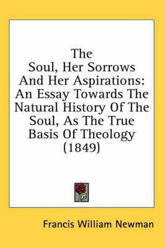 Cover image for The Soul, Her Sorrows and Her Aspirations: An Essay Towards the Natural History of the Soul, as the True Basis of Theology (1849)