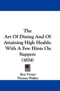 Cover image for The Art of Dining and of Attaining High Health: With a Few Hints on Suppers (1874)