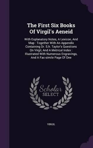 Cover image for The First Six Books of Virgil's Aeneid: With Explanatory Notes, a Lexicon, and Map: Together with an Appendix Containing Dr. S.H. Taylor's Questions on Virgil, and a Metrical Index: Illustrated with Numerous Engravings, and a Fac-Simile Page of One