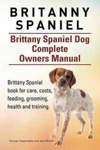 Cover image for Britanny Spaniel. Brittany Spaniel Dog Complete Owners Manual. Brittany Spaniel book for care, costs, feeding, grooming, health and training.