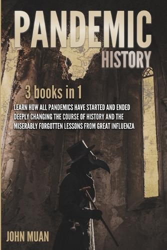 Cover image for Pandemic History: 3 BOOKS IN 1: Learn How All Pandemics Have Started and Ended Deeply Changing the Course of History and the Miserably Forgotten Lessons from Great Influenza