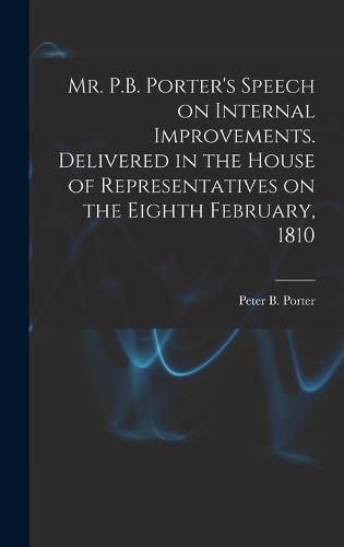 Cover image for Mr. P.B. Porter's Speech on Internal Improvements. Delivered in the House of Representatives on the Eighth February, 1810