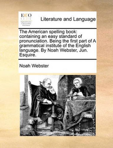 Cover image for The American Spelling Book: Containing an Easy Standard of Pronunciation. Being the First Part of a Grammatical Institute of the English Language. by Noah Webster, Jun. Esquire.