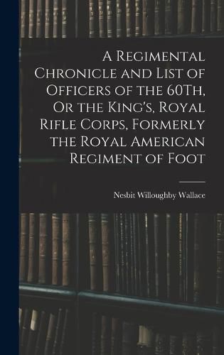 Cover image for A Regimental Chronicle and List of Officers of the 60Th, Or the King's, Royal Rifle Corps, Formerly the Royal American Regiment of Foot