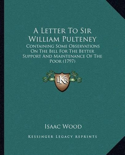 A Letter to Sir William Pulteney: Containing Some Observations on the Bill for the Better Support and Maintenance of the Poor (1797)