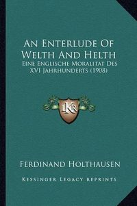 Cover image for An Enterlude of Welth and Helth: Eine Englische Moralitat Des XVI Jahrhunderts (1908)