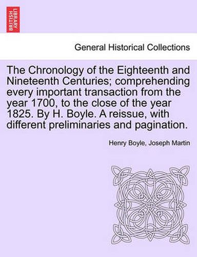 Cover image for The Chronology of the Eighteenth and Nineteenth Centuries; comprehending every important transaction from the year 1700, to the close of the year 1825. By H. Boyle. A reissue, with different preliminaries and pagination.