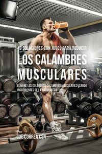 Cover image for 49 Soluciones Con Jugos Para Reducir los Calambres Musculares: Elimine los Dolorosos Calambres Musculares Usando Ingredientes de la Naturaleza