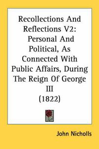 Cover image for Recollections and Reflections V2: Personal and Political, as Connected with Public Affairs, During the Reign of George III (1822)