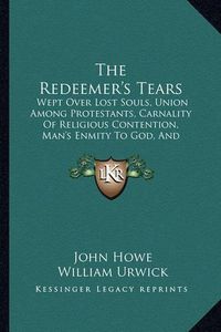 Cover image for The Redeemer's Tears: Wept Over Lost Souls, Union Among Protestants, Carnality of Religious Contention, Man's Enmity to God, and Reconciliation Between God and Man (1846)