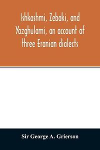 Cover image for Ishkashmi, Zebaki, and Yazghulami, an account of three Eranian dialects