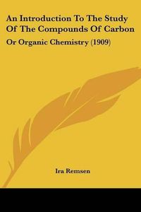 Cover image for An Introduction to the Study of the Compounds of Carbon: Or Organic Chemistry (1909)