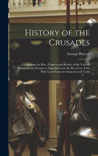 Cover image for History of the Crusades: Comprising the Rise, Progress and Results of the Various Extraordinary European Expeditions for the Recovery of the Holy Land From the Saracens and Turks