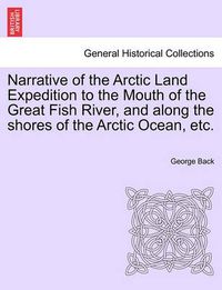 Cover image for Narrative of the Arctic Land Expedition to the Mouth of the Great Fish River, and Along the Shores of the Arctic Ocean, Etc.