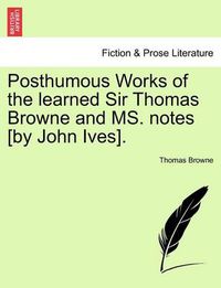 Cover image for Posthumous Works of the Learned Sir Thomas Browne and Ms. Notes [By John Ives].