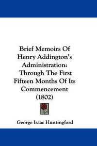 Cover image for Brief Memoirs Of Henry Addington's Administration: Through The First Fifteen Months Of Its Commencement (1802)