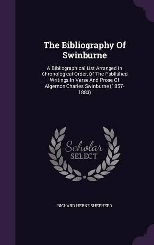 The Bibliography of Swinburne: A Bibliographical List Arranged in Chronological Order, of the Published Writings in Verse and Prose of Algernon Charles Swinburne (1857-1883)