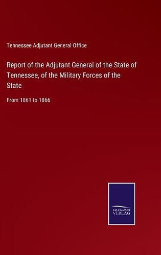 Cover image for Report of the Adjutant General of the State of Tennessee, of the Military Forces of the State: From 1861 to 1866